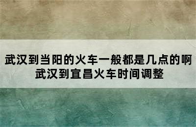 武汉到当阳的火车一般都是几点的啊 武汉到宜昌火车时间调整